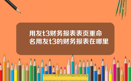 用友t3财务报表表页重命名用友t3的财务报表在哪里