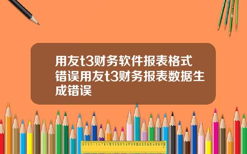用友t3财务软件报表格式错误用友t3财务报表数据生成错误