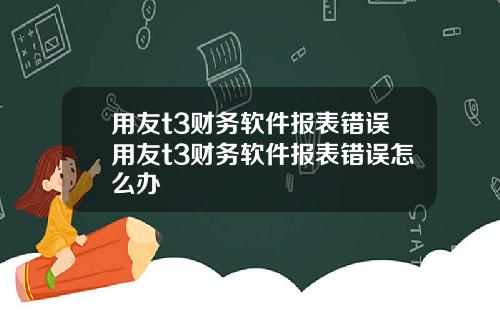 用友t3财务软件报表错误用友t3财务软件报表错误怎么办