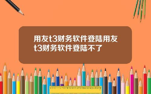 用友t3财务软件登陆用友t3财务软件登陆不了