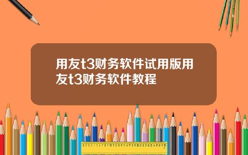 用友t3财务软件试用版用友t3财务软件教程