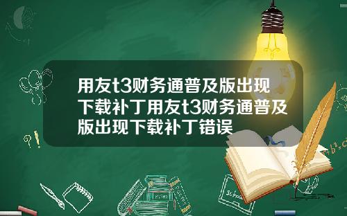 用友t3财务通普及版出现下载补丁用友t3财务通普及版出现下载补丁错误