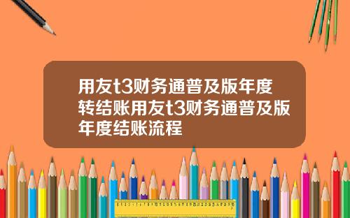 用友t3财务通普及版年度转结账用友t3财务通普及版年度结账流程