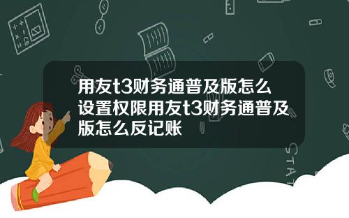 用友t3财务通普及版怎么设置权限用友t3财务通普及版怎么反记账