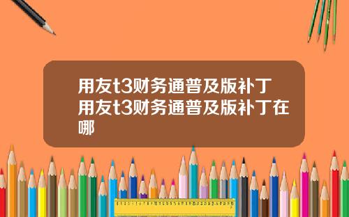 用友t3财务通普及版补丁用友t3财务通普及版补丁在哪