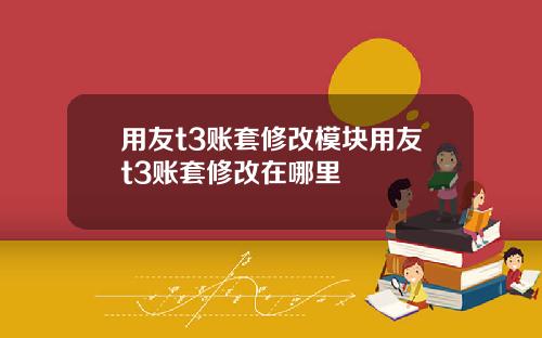 用友t3账套修改模块用友t3账套修改在哪里