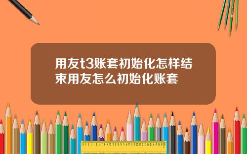 用友t3账套初始化怎样结束用友怎么初始化账套