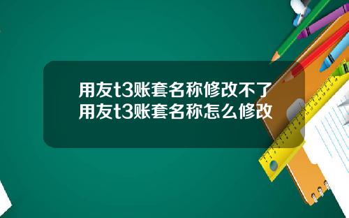 用友t3账套名称修改不了用友t3账套名称怎么修改