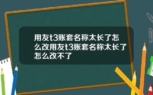 用友t3账套名称太长了怎么改用友t3账套名称太长了怎么改不了