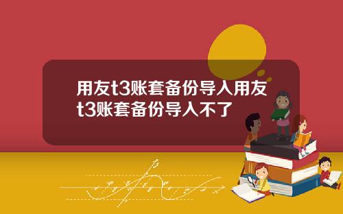 用友t3账套备份导入用友t3账套备份导入不了