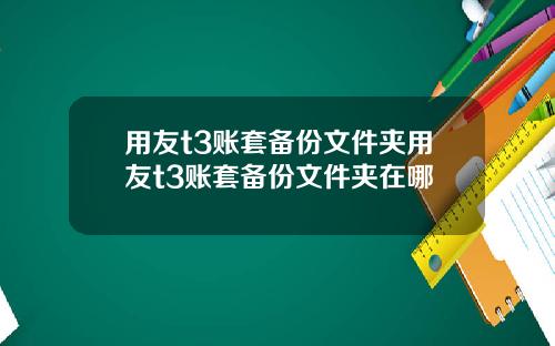 用友t3账套备份文件夹用友t3账套备份文件夹在哪
