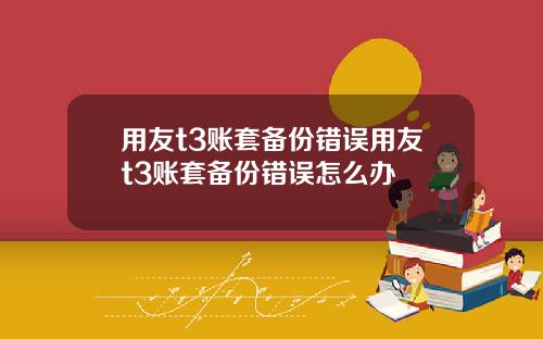用友t3账套备份错误用友t3账套备份错误怎么办