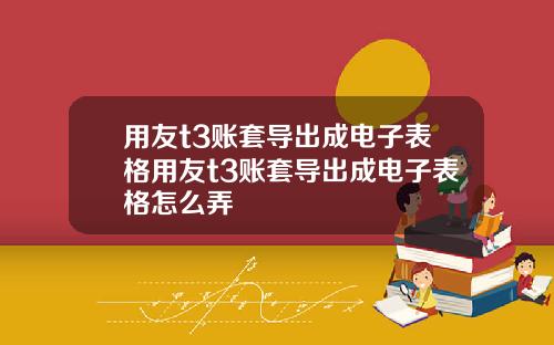 用友t3账套导出成电子表格用友t3账套导出成电子表格怎么弄