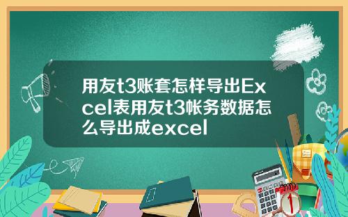 用友t3账套怎样导出Excel表用友t3帐务数据怎么导出成excel