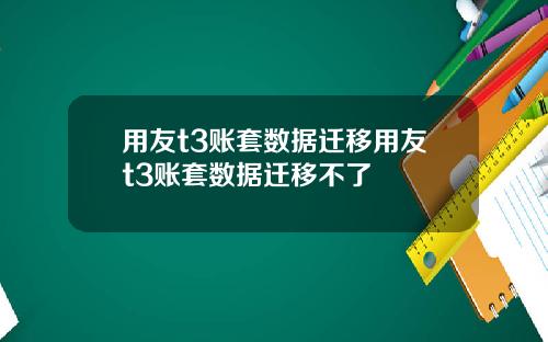 用友t3账套数据迁移用友t3账套数据迁移不了