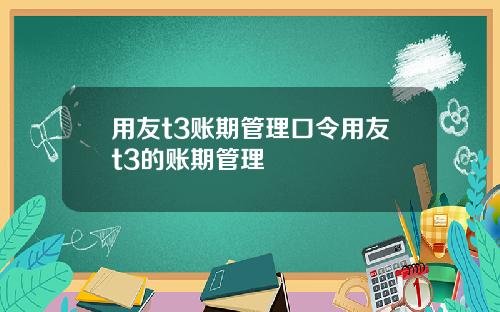 用友t3账期管理口令用友t3的账期管理
