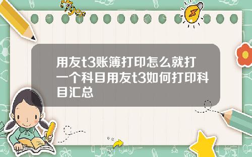 用友t3账簿打印怎么就打一个科目用友t3如何打印科目汇总