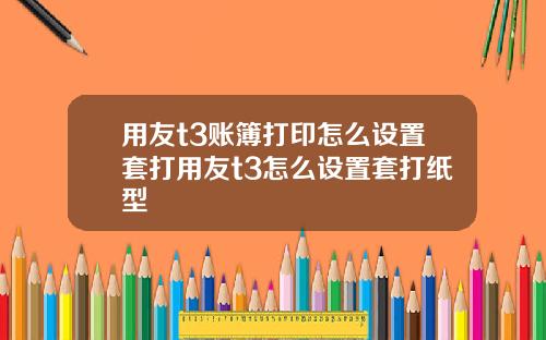 用友t3账簿打印怎么设置套打用友t3怎么设置套打纸型