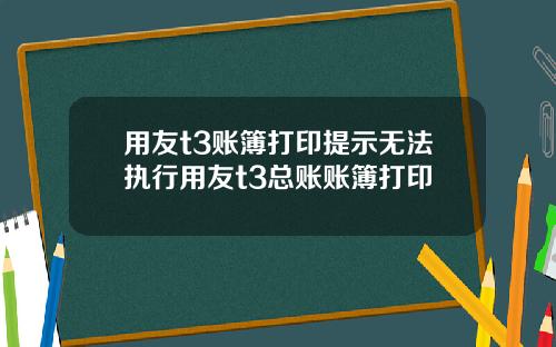 用友t3账簿打印提示无法执行用友t3总账账簿打印
