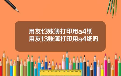 用友t3账簿打印用a4纸用友t3账簿打印用a4纸吗