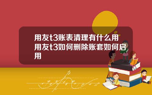 用友t3账表清理有什么用用友t3如何删除账套如何启用