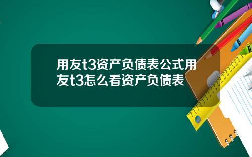 用友t3资产负债表公式用友t3怎么看资产负债表