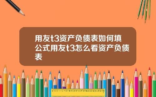 用友t3资产负债表如何填公式用友t3怎么看资产负债表
