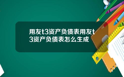 用友t3资产负债表用友t3资产负债表怎么生成