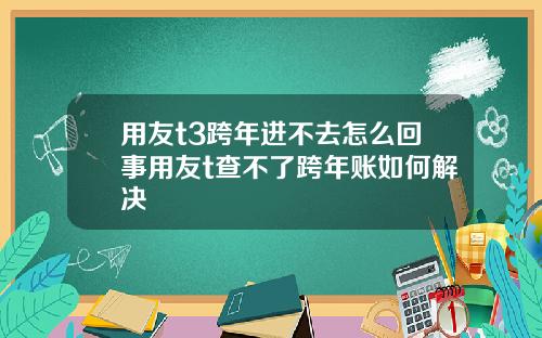 用友t3跨年进不去怎么回事用友t查不了跨年账如何解决
