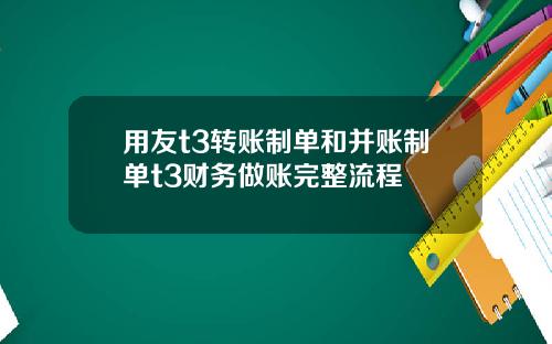 用友t3转账制单和并账制单t3财务做账完整流程