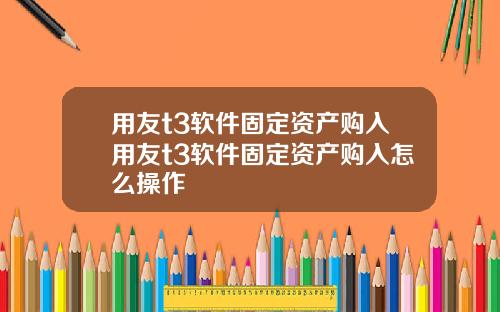 用友t3软件固定资产购入用友t3软件固定资产购入怎么操作