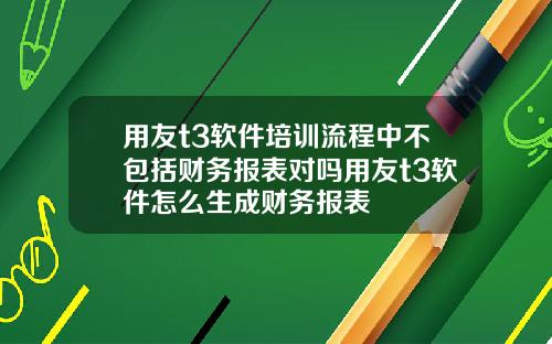 用友t3软件培训流程中不包括财务报表对吗用友t3软件怎么生成财务报表