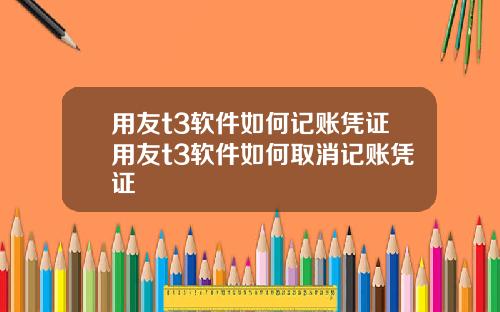 用友t3软件如何记账凭证用友t3软件如何取消记账凭证