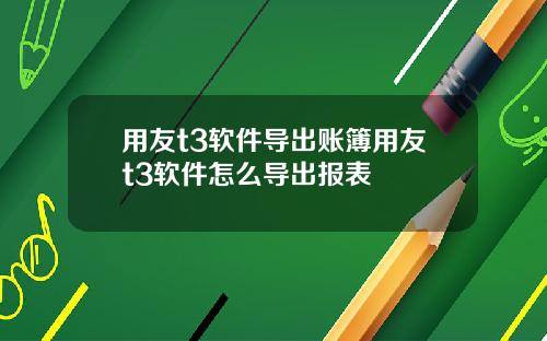 用友t3软件导出账簿用友t3软件怎么导出报表
