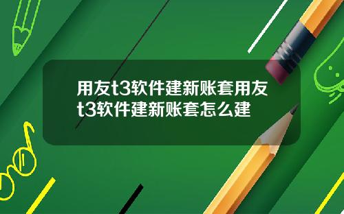用友t3软件建新账套用友t3软件建新账套怎么建