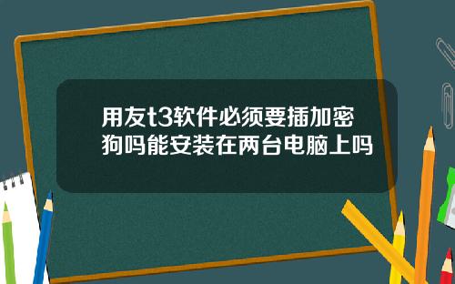 用友t3软件必须要插加密狗吗能安装在两台电脑上吗