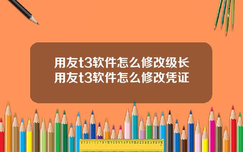 用友t3软件怎么修改级长用友t3软件怎么修改凭证