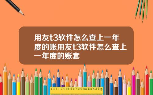 用友t3软件怎么查上一年度的账用友t3软件怎么查上一年度的账套