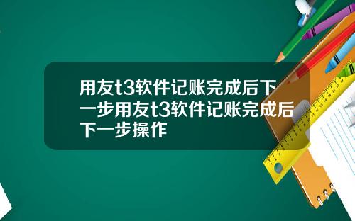 用友t3软件记账完成后下一步用友t3软件记账完成后下一步操作