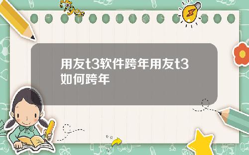 用友t3软件跨年用友t3如何跨年