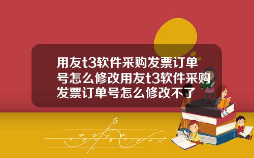 用友t3软件采购发票订单号怎么修改用友t3软件采购发票订单号怎么修改不了