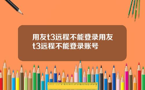 用友t3远程不能登录用友t3远程不能登录账号