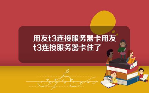 用友t3连接服务器卡用友t3连接服务器卡住了