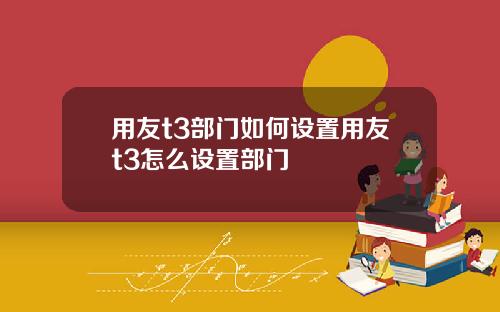 用友t3部门如何设置用友t3怎么设置部门