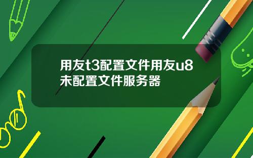 用友t3配置文件用友u8未配置文件服务器