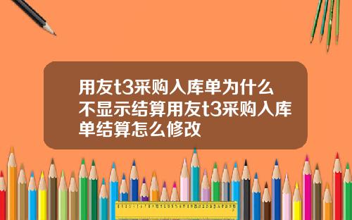 用友t3采购入库单为什么不显示结算用友t3采购入库单结算怎么修改