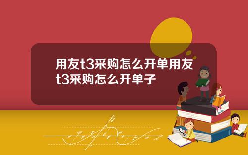 用友t3采购怎么开单用友t3采购怎么开单子