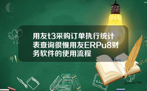 用友t3采购订单执行统计表查询很慢用友ERPu8财务软件的使用流程