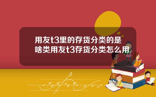 用友t3里的存货分类的是啥类用友t3存货分类怎么用