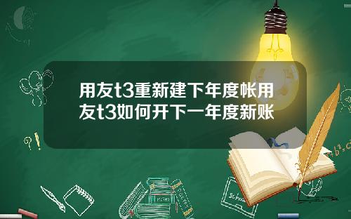 用友t3重新建下年度帐用友t3如何开下一年度新账